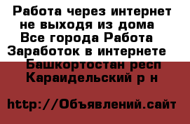 Работа через интернет не выходя из дома - Все города Работа » Заработок в интернете   . Башкортостан респ.,Караидельский р-н